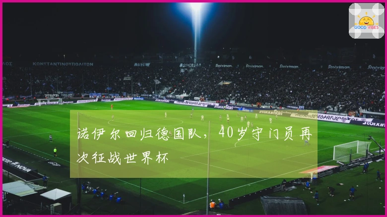 诺伊尔回归德国队，40岁守门员再次征战世界杯