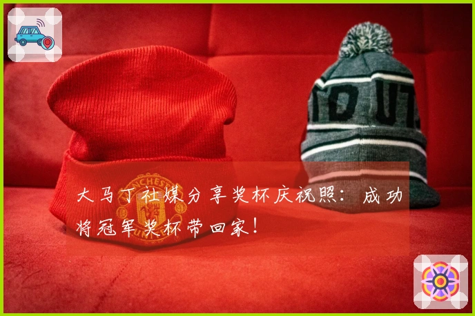 大马丁社媒分享奖杯庆祝照：成功将冠军奖杯带回家！